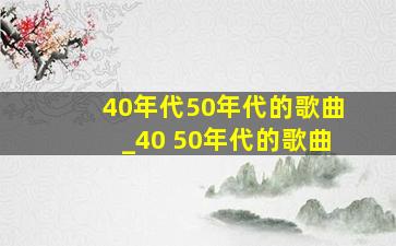 40年代50年代的歌曲_40 50年代的歌曲